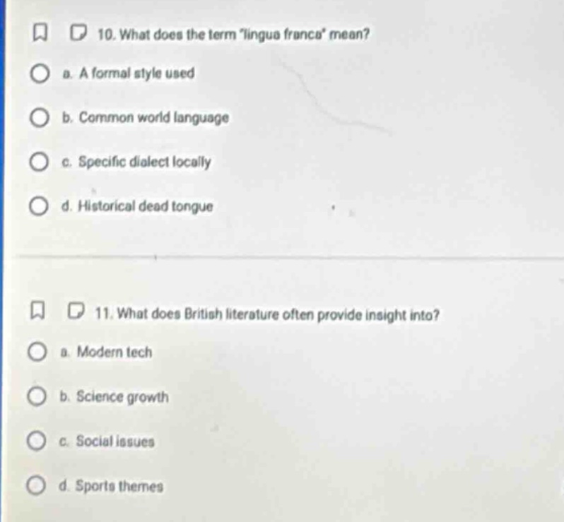 10. what does the term \lingua franca\ mean?\n a. a formal style used\n b. common world language\n c. specific dialect locally\n d. historical dead tongue\n\n11. what does british literature often provide insight into?\n a. modern tech\n b. science growth\n c. social issues\n d. sports themes