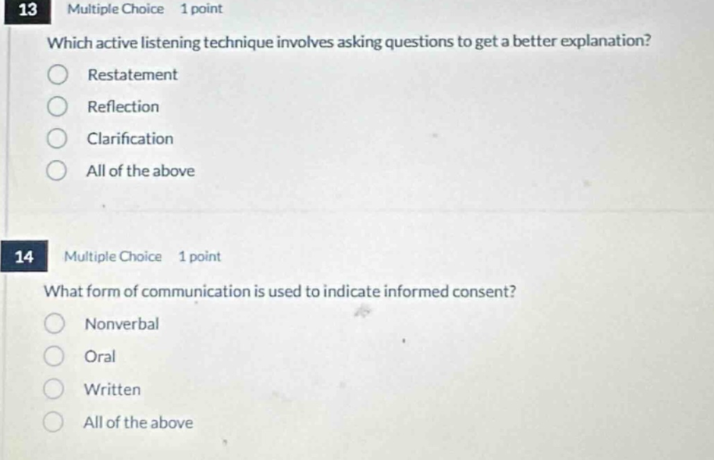 13 multiple choice 1 point which active listening technique involves asking questions to get a better explanation? restatement reflection clarification all of the above 14 multiple choice 1 point what form of communication is used to indicate informed consent? nonverbal oral written all of the above
