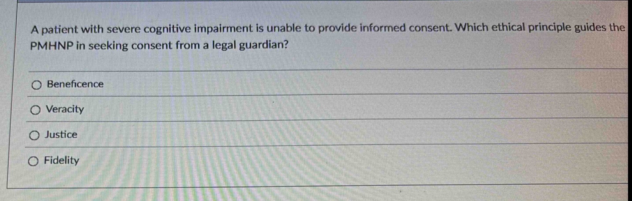 a patient with severe cognitive impairment is unable to provide informed consent. which ethical principle guides the pmhnp in seeking consent from a legal guardian?\nbeneficence\nveracity\njustice\nfidelity