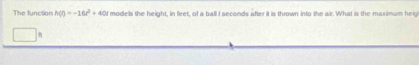 the function $h(t)=-16t^{2}+40t$ models the height, in feet, of a ball $t$ seconds after it is thrown into the air. what is the maximum height?