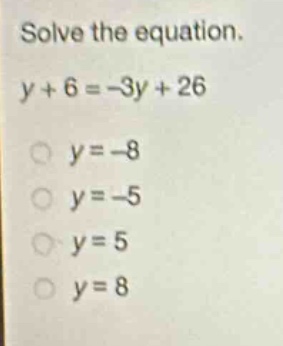 solve the equation.\ny + 6 = -3y + 26\ny = -8\ny = -5\ny = 5\ny = 8