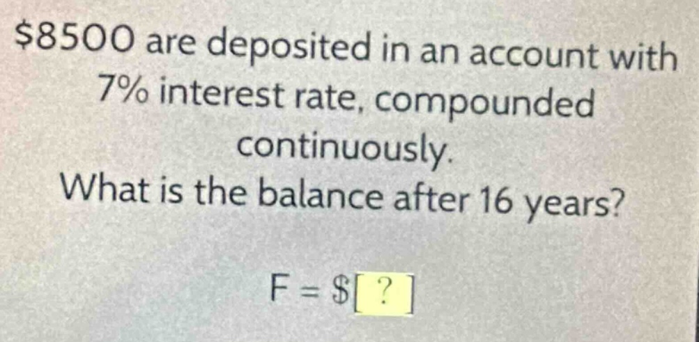 $8500 are deposited in an account with 7% interest rate, compounded continuously. what is the balance after 16 years? f = $?