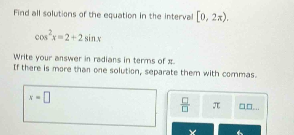 find all solutions of the equation in the interval 0, 2π).\ncos²x = 2 + 2sinx\nwrite your answer in radians in terms of π.\nif there is more than one solution, separate them with commas.\nx =
