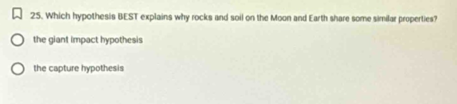 25. which hypothesis best explains why rocks and soil on the moon and earth share some similar properties? the giant impact hypothesis the capture hypothesis