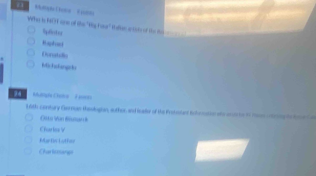 23 multiple - choice 2 points what is not one of the big four italian artists of the renaissance? \n - giotto \n - raphael \n - donatello \n - michelangelo \n24 multiple - choice 2 points 16th - century german theologian, author, and leader of the protestant reformation was? \n - otto von bismarck \n - charles v \n - martin luther \n - charlemagne