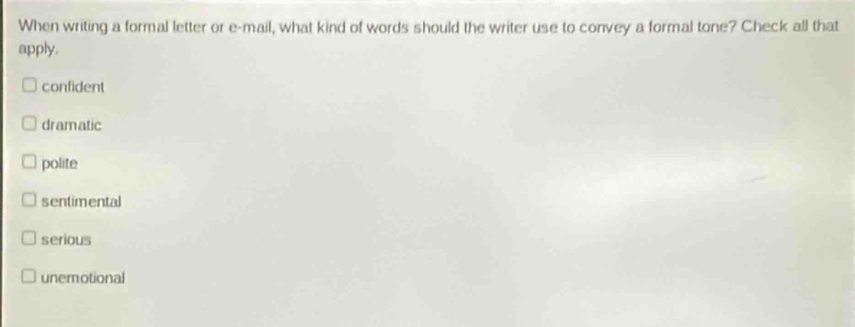 when writing a formal letter or e - mail, what kind of words should the writer use to convey a formal tone? check all that apply.\nconfident\ndramatic\npolite\nsentimental\nserious\nunemotional