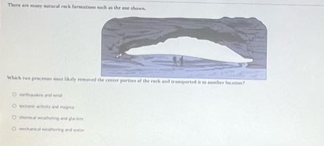 there are many natural rock formations such as the one shown. which two processes most likely removed the center portions of the rock and transported it to another location? \n- weathering and wind\n- tectonic activity and magma\n- chemical weathering and glaciers\n- mechanical weathering and water
