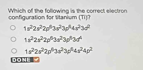 which of the following is the correct electron configuration for titanium (ti)?\n1s²2s²2p⁶3s²3p⁶4s²3d²\n1s²2s²2p⁶3s²3p⁶3d⁴\n1s²2s²2p⁶3s²3p⁶4s²4p²\ndone