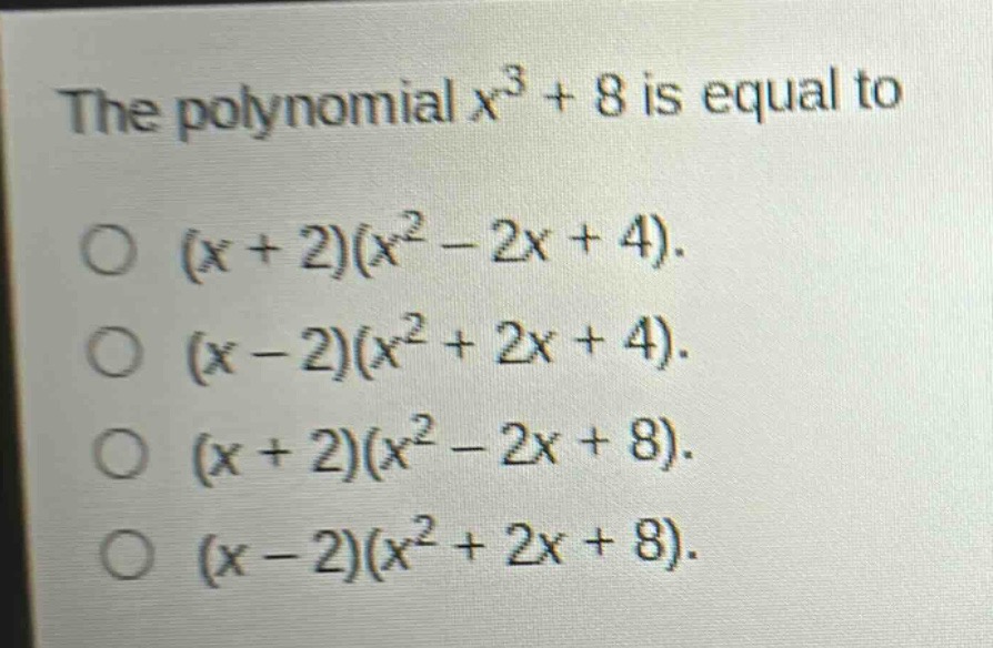 the polynomial $x^{3}+8$ is equal to\no $(x + 2)(x^{2}-2x + 4)$.\no $(x - 2)(x^{2}+2x + 4)$.\no $(x + 2)(x^{2}-2x + 8)$.\no $(x - 2)(x^{2}+2x + 8)$.