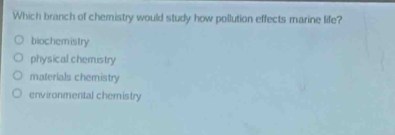 which branch of chemistry would study how pollution effects marine life?\no biochemistry\no physical chemistry\no materials chemistry\no environmental chemistry
