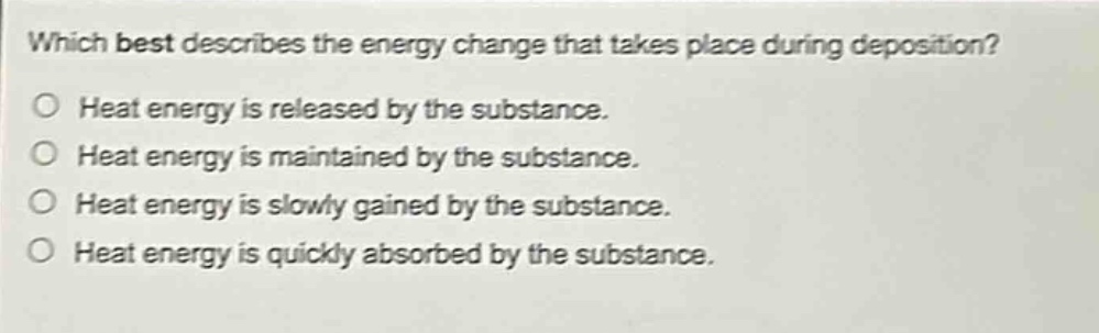 which best describes the energy change that takes place during deposition?\no heat energy is released by the substance.\no heat energy is maintained by the substance.\no heat energy is slowly gained by the substance.\no heat energy is quickly absorbed by the substance.