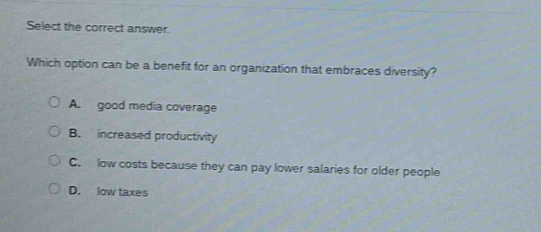 select the correct answer. which option can be a benefit for an organization that embraces diversity? a. good media coverage b. increased productivity c. low costs because they can pay lower salaries for older people d. low taxes