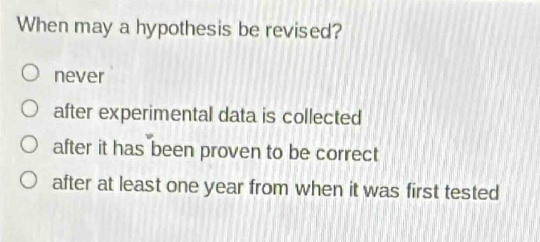 when may a hypothesis be revised?\no never\no after experimental data is collected\no after it has been proven to be correct\no after at least one year from when it was first tested