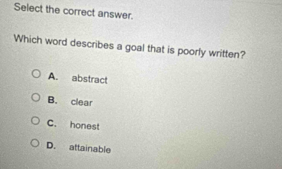 select the correct answer. which word describes a goal that is poorly written? a. abstract b. clear c. honest d. attainable