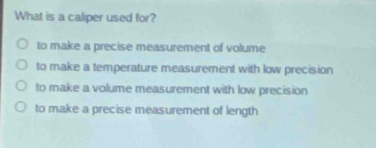 what is a caliper used for?\no to make a precise measurement of volume\no to make a temperature measurement with low precision\no to make a volume measurement with low precision\no to make a precise measurement of length