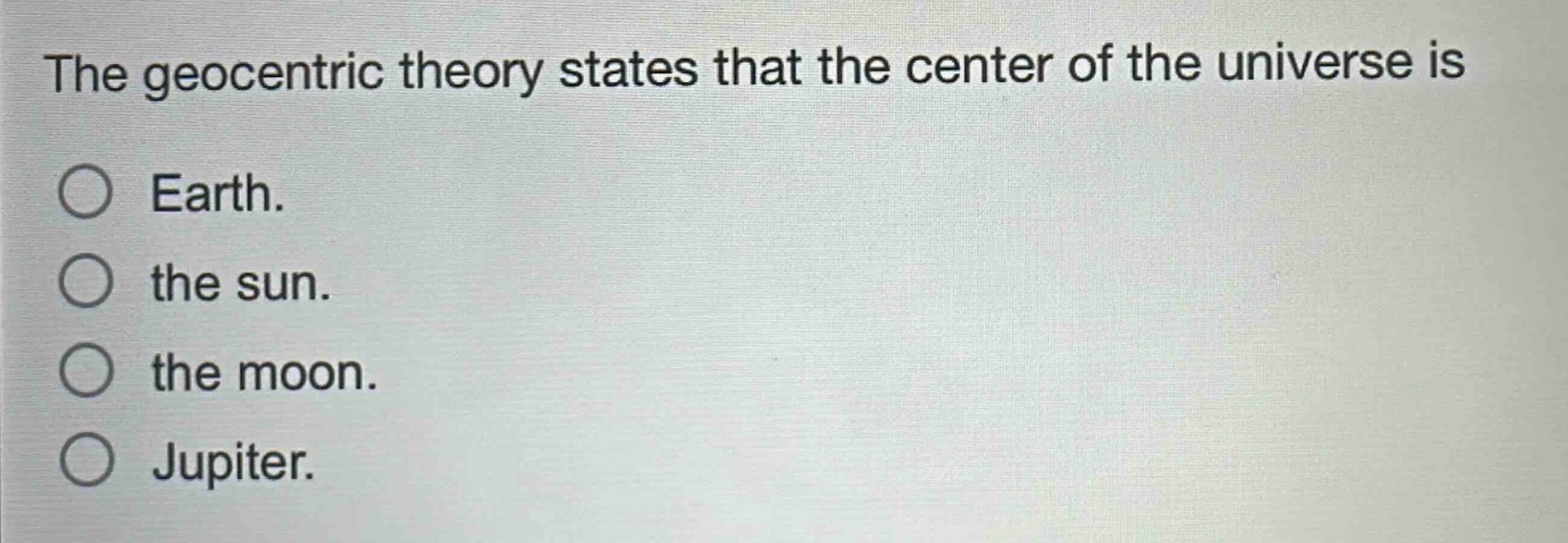 the geocentric theory states that the center of the universe is\nearth.\nthe sun.\nthe moon.\njupiter.