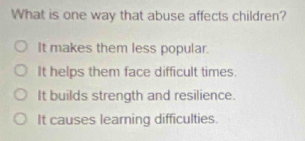 what is one way that abuse affects children?\nit makes them less popular.\nit helps them face difficult times.\nit builds strength and resilience.\nit causes learning difficulties.