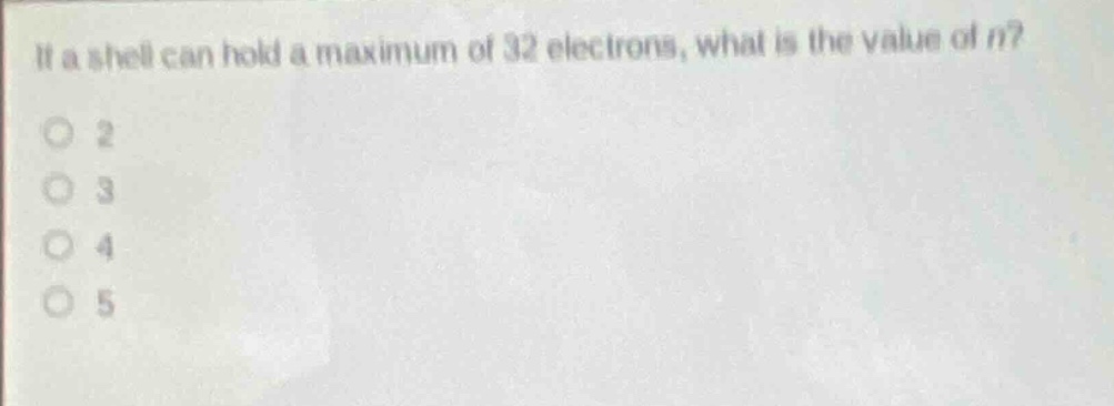 if a shell can hold a maximum of 32 electrons, what is the value of n?\no 2\no 3\no 4\no 5