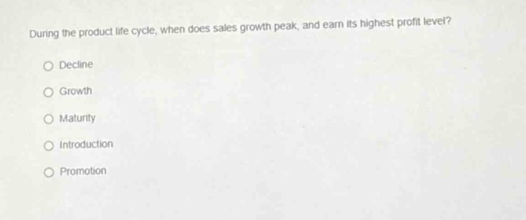 during the product life cycle, when does sales growth peak, and earn its highest profit level?\n○ decline\n○ growth\n○ maturity\n○ introduction\n○ promotion