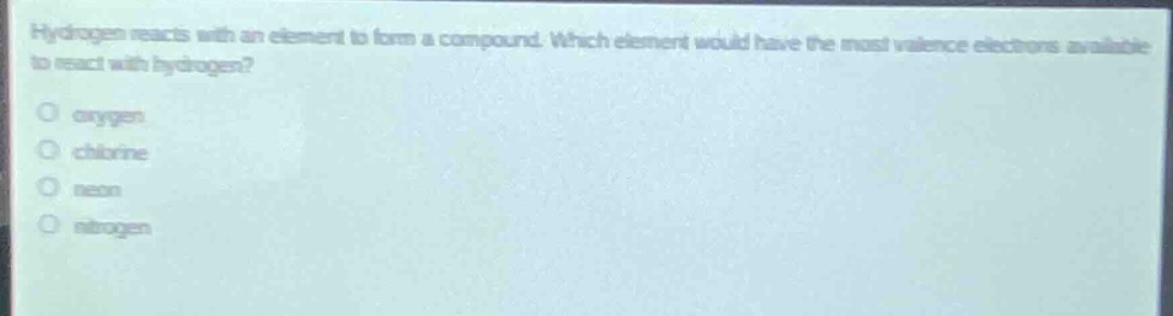 hydrogen reacts with an element to form a compound. which element would have the most valence electrons available to react with hydrogen?\no oxygen\no chlorine\no neon\no nitrogen