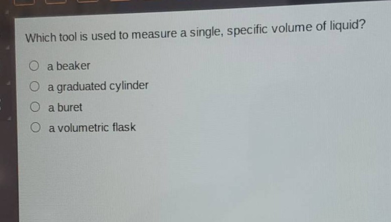which tool is used to measure a single, specific volume of liquid?\n○ a beaker\n○ a graduated cylinder\n○ a buret\n○ a volumetric flask