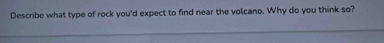 describe what type of rock youd expect to find near the volcano. why do you think so?