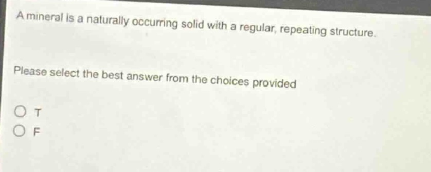 a mineral is a naturally occurring solid with a regular, repeating structure. please select the best answer from the choices provided\no t\no f