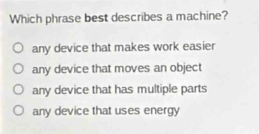 which phrase best describes a machine?\nany device that makes work easier\nany device that moves an object\nany device that has multiple parts\nany device that uses energy