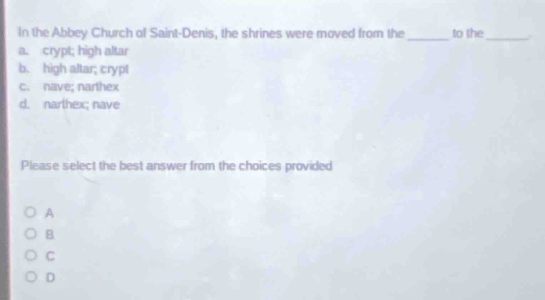 in the abbey church of saint - denis, the shrines were moved from the ______ to the ______. a. crypt; high altar b. high altar; crypt c. nave; narthex d. narthex; nave please select the best answer from the choices provided