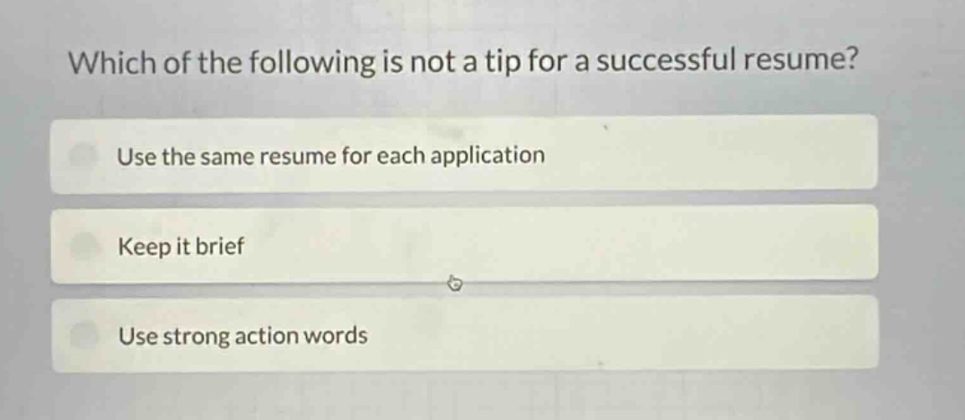 which of the following is not a tip for a successful resume?\nuse the same resume for each application\nkeep it brief\nuse strong action words