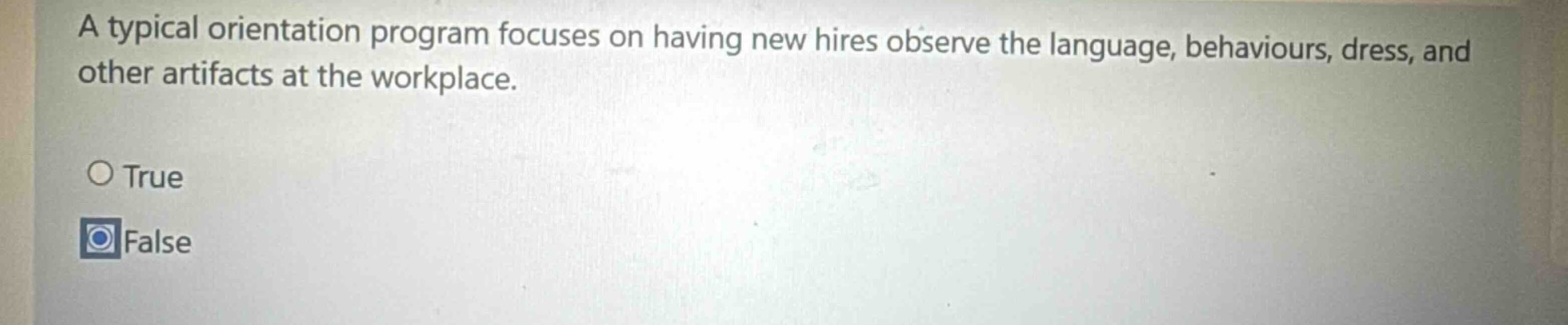 a typical orientation program focuses on having new hires observe the language, behaviours, dress, and other artifacts at the workplace.\n○ true\n○ false
