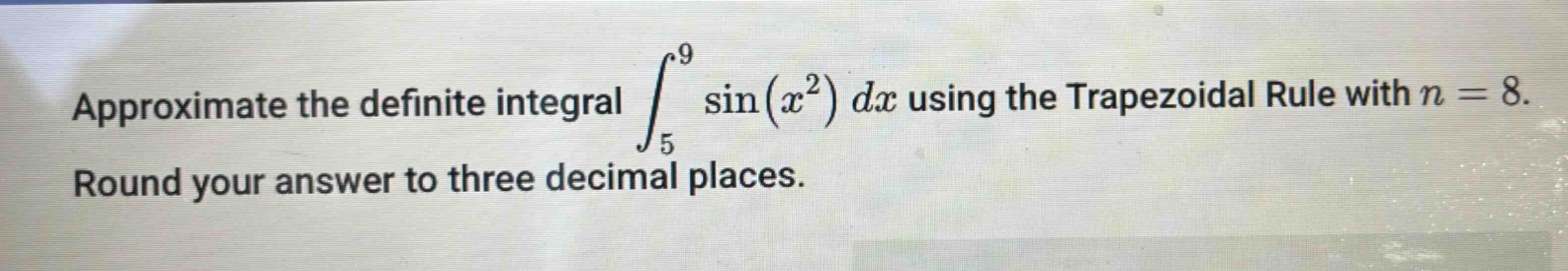 approximate the definite integral $int_{5}^{9} sin(x^{2}) dx$ using the trapezoidal rule with $n = 8$. round your answer to three decimal places.