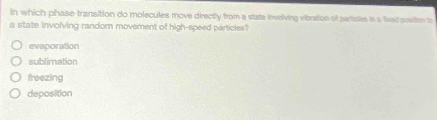 in which phase transition do molecules move directly from a state involving vibration of particles in a fixed position to a state involving random movement of high - speed particles?\no evaporation\no sublimation\no freezing\no deposition