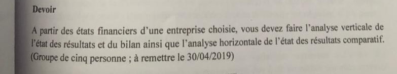 devoir\na partir des états financiers dune entreprise choisie, vous devez faire lanalyse verticale de létat des résultats et du bilan ainsi que lanalyse horizontale de létat des résultats comparatif.\n(groupe de cinq personne ; à remettre le 30/04/2019)