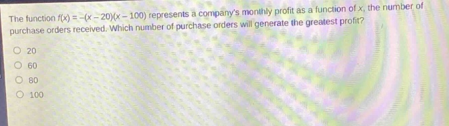 the function $f(x)=-(x - 20)(x - 100)$ represents a companys monthly profit as a function of $x$, the number of purchase orders received. which number of purchase orders will generate the greatest profit?\n20\n60\n80\n100