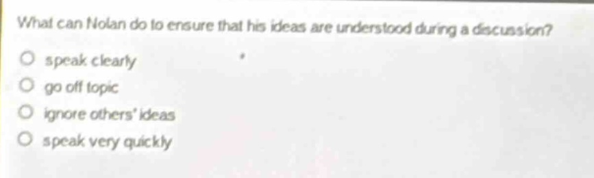 what can nolan do to ensure that his ideas are understood during a discussion?\no speak clearly\no go off topic\no ignore others ideas\no speak very quickly