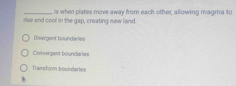 ______ is when plates move away from each other, allowing magma to rise and cool in the gap, creating new land.\ndivergent boundaries\nconvergent boundaries\ntransform boundaries