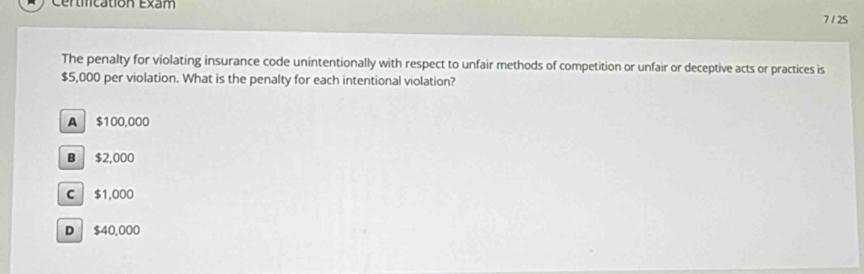 the penalty for violating insurance code unintentionally with respect to unfair methods of competition or unfair or deceptive acts or practices is $5,000 per violation. what is the penalty for each intentional violation?\na $100,000\nb $2,000\nc $1,000\nd $40,000