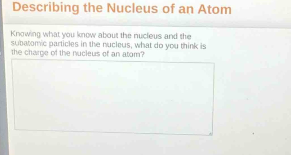 describing the nucleus of an atom\nknowing what you know about the nucleus and the subatomic particles in the nucleus, what do you think is the charge of the nucleus of an atom?