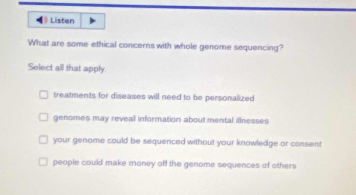 what are some ethical concerns with whole genome sequencing? select all that apply treatments for diseases will need to be personalized genomes may reveal information about mental illnesses your genome could be sequenced without your knowledge or consent people could make money off the genome sequences of others