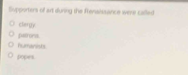 supporters of art during the renaissance were called\no clergy\no patrons.\no humanists\no popes.