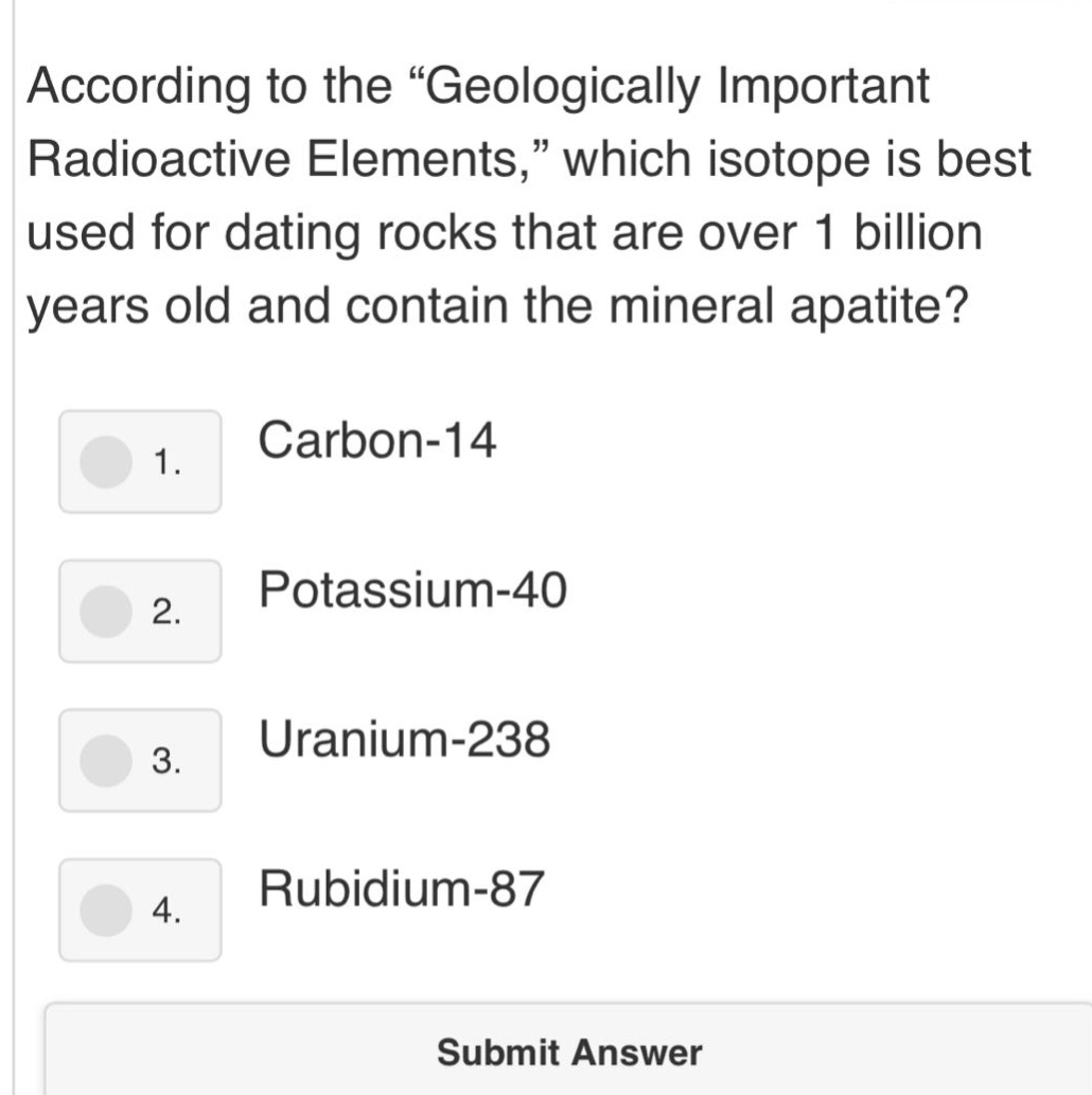 according to the “geologically important radioactive elements,” which isotope is best used for dating rocks that are over 1 billion years old and contain the mineral apatite? 1. carbon - 14 2. potassium - 40 3. uranium - 238 4. rubidium - 87 submit answer