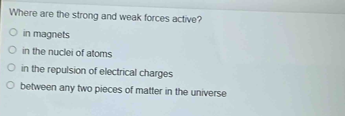 where are the strong and weak forces active?\no in magnets\no in the nuclei of atoms\no in the repulsion of electrical charges\no between any two pieces of matter in the universe