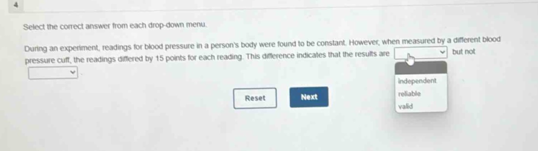 select the correct answer from each drop - down menu. during an experiment, readings for blood pressure in a persons body were found to be constant. however, when measured by a different blood pressure cuff, the readings differed by 15 points for each reading. this difference indicates that the results are but not