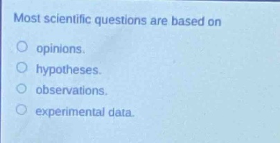 most scientific questions are based on\n○ opinions.\n○ hypotheses.\n○ observations.\n○ experimental data.