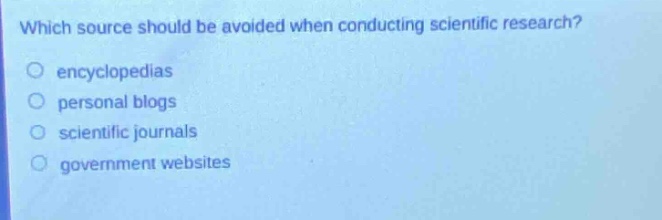 which source should be avoided when conducting scientific research?\nencyclopedias\npersonal blogs\nscientific journals\ngovernment websites