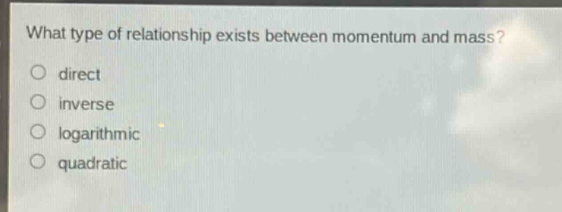 what type of relationship exists between momentum and mass?\no direct\no inverse\no logarithmic\no quadratic