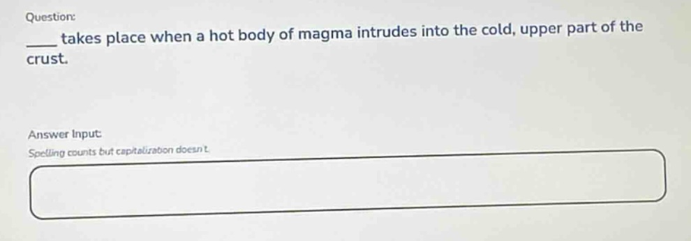 question: ____ takes place when a hot body of magma intrudes into the cold, upper part of the crust. answer input: spelling counts but capitalization doesnt.