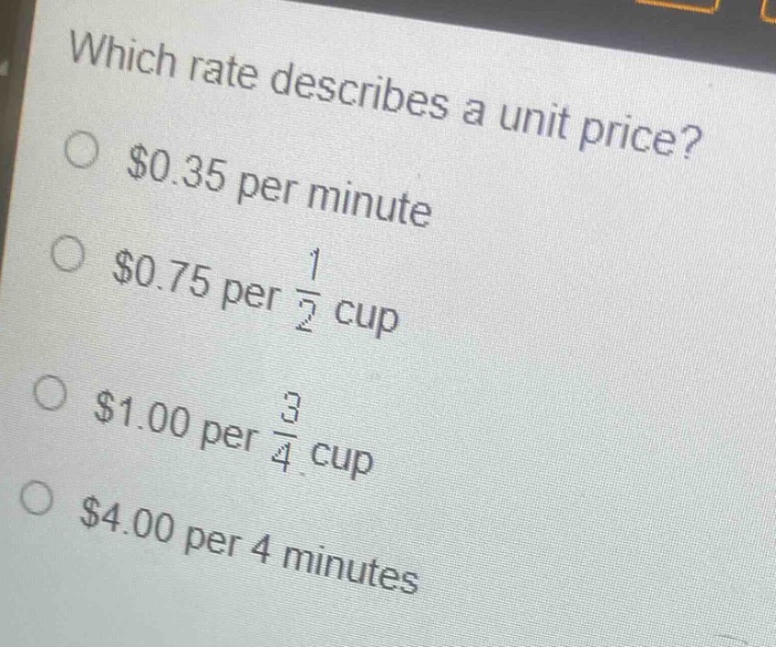 which rate describes a unit price?\n$0.35 per minute\n$0.75 per $\frac{1}{2}$ cup\n$1.00 per $\frac{3}{4}$ cup\n$4.00 per 4 minutes