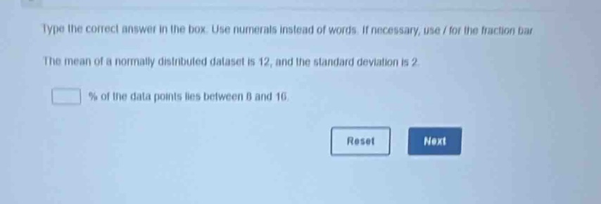 type the correct answer in the box. use numerals instead of words. if necessary, use / for the fraction bar. the mean of a normally distributed dataset is 12, and the standard deviation is 2. % of the data points lies between 8 and 16.